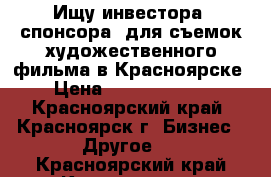 Ищу инвестора (спонсора) для съемок художественного фильма в Красноярске › Цена ­ 120 000 000 - Красноярский край, Красноярск г. Бизнес » Другое   . Красноярский край,Красноярск г.